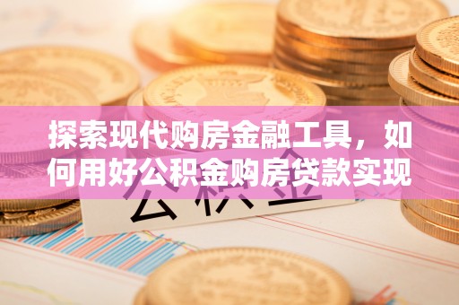 科尔沁左翼中旗探索现代购房金融工具，如何用好公积金购房贷款实现置业梦想