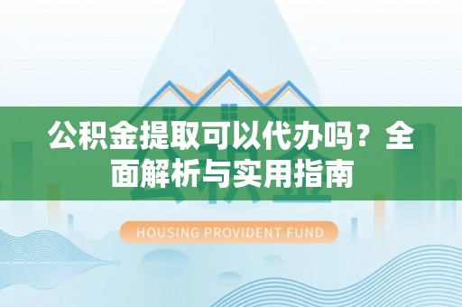 科尔沁左翼中旗公积金提取可以代办吗？全面解析与实用指南