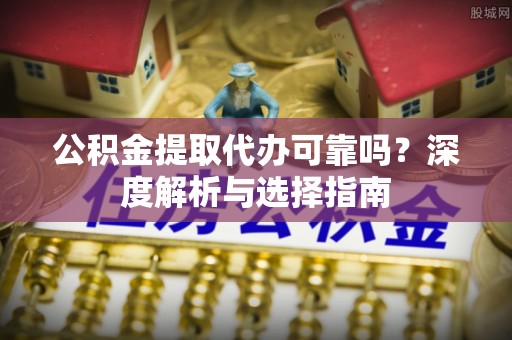 科尔沁左翼中旗公积金提取代办可靠吗？深度解析与选择指南