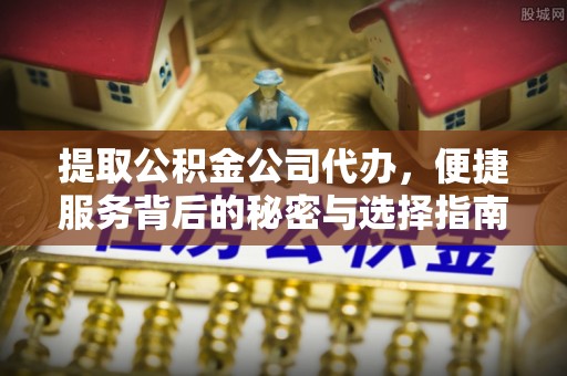 科尔沁左翼中旗提取公积金公司代办，便捷服务背后的秘密与选择指南