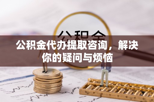 科尔沁左翼中旗公积金代办提取咨询，解决你的疑问与烦恼