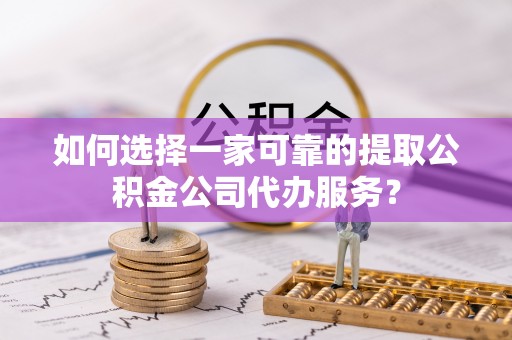 科尔沁左翼中旗如何选择一家可靠的提取公积金公司代办服务？