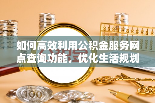 科尔沁左翼中旗如何高效利用公积金服务网点查询功能，优化生活规划
