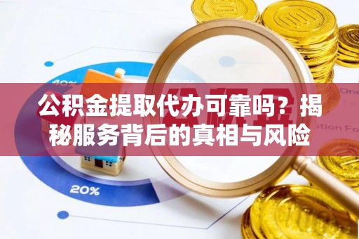科尔沁左翼中旗公积金提取代办可靠吗？揭秘服务背后的真相与风险