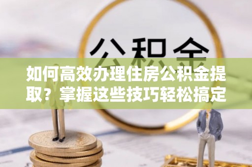 科尔沁左翼中旗如何高效办理住房公积金提取？掌握这些技巧轻松搞定