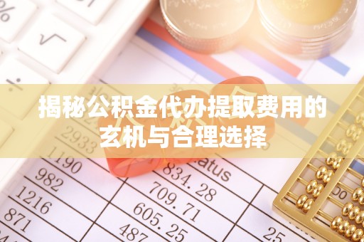 科尔沁左翼中旗揭秘公积金代办提取费用的玄机与合理选择