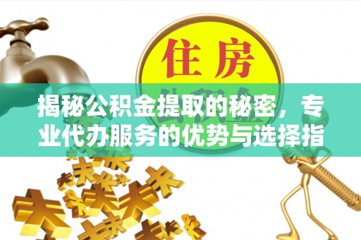 科尔沁左翼中旗揭秘公积金提取的秘密，专业代办服务的优势与选择指南