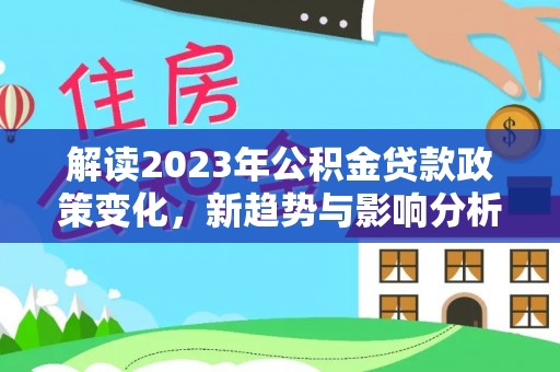 科尔沁左翼中旗解读2023年公积金贷款政策变化，新趋势与影响分析