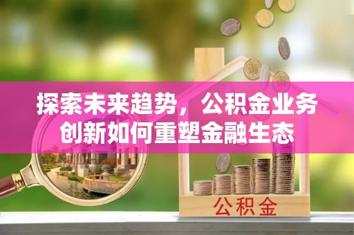 科尔沁左翼中旗探索未来趋势，公积金业务创新如何重塑金融生态