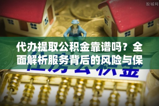 科尔沁左翼中旗代办提取公积金靠谱吗？全面解析服务背后的风险与保障