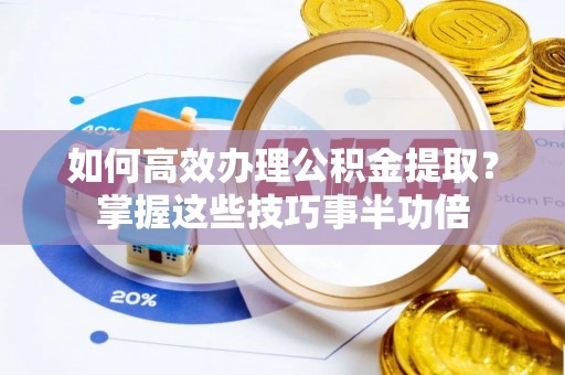 科尔沁左翼中旗如何高效办理公积金提取？掌握这些技巧事半功倍