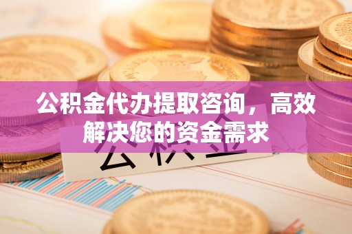 科尔沁左翼中旗公积金代办提取咨询，高效解决您的资金需求