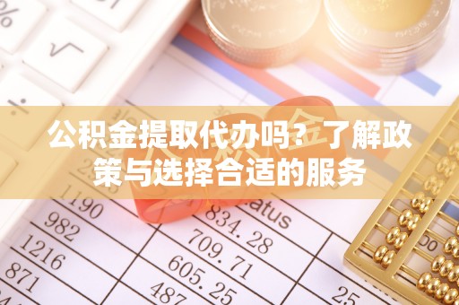 科尔沁左翼中旗公积金提取代办吗？了解政策与选择合适的服务