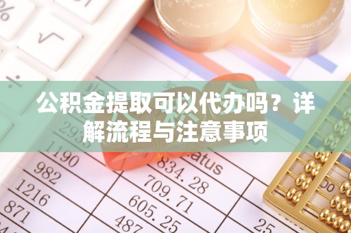 科尔沁左翼中旗公积金提取可以代办吗？详解流程与注意事项