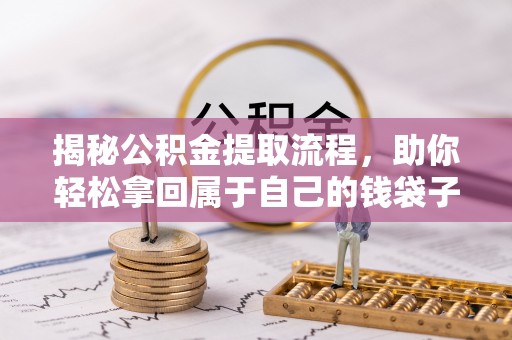 科尔沁左翼中旗揭秘公积金提取流程，助你轻松拿回属于自己的钱袋子