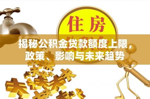 科尔沁左翼中旗揭秘公积金贷款额度上限，政策、影响与未来趋势