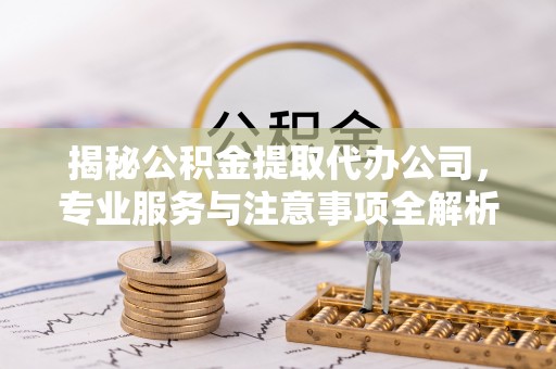 科尔沁左翼中旗揭秘公积金提取代办公司，专业服务与注意事项全解析