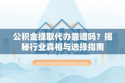 科尔沁左翼中旗公积金提取代办靠谱吗？揭秘行业真相与选择指南