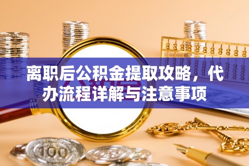 科尔沁左翼中旗离职后公积金提取攻略，代办流程详解与注意事项