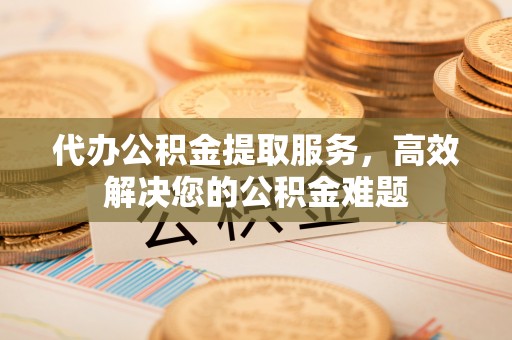科尔沁左翼中旗代办公积金提取服务，高效解决您的公积金难题