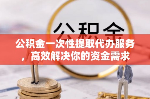 科尔沁左翼中旗公积金一次性提取代办服务，高效解决你的资金需求