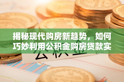 科尔沁左翼中旗揭秘现代购房新趋势，如何巧妙利用公积金购房贷款实现梦想家园