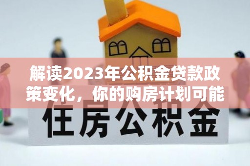 科尔沁左翼中旗解读2023年公积金贷款政策变化，你的购房计划可能因此受益