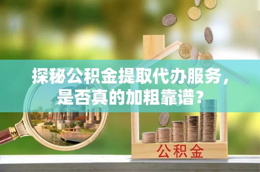科尔沁左翼中旗探秘公积金提取代办服务，是否真的加粗靠谱？