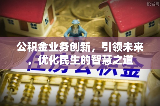 科尔沁左翼中旗公积金业务创新，引领未来，优化民生的智慧之道