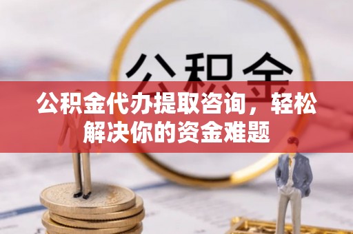 科尔沁左翼中旗公积金代办提取咨询，轻松解决你的资金难题