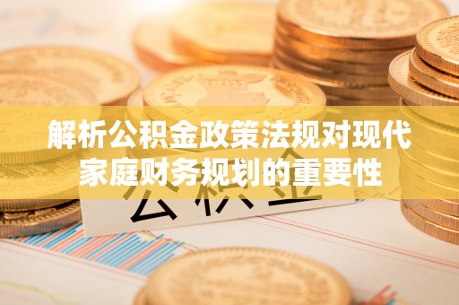 科尔沁左翼中旗解析公积金政策法规对现代家庭财务规划的重要性