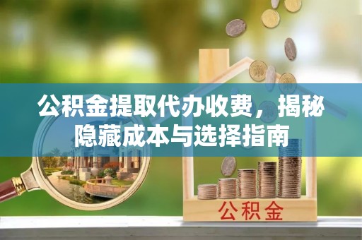 科尔沁左翼中旗公积金提取代办收费，揭秘隐藏成本与选择指南
