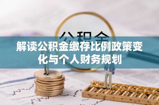 科尔沁左翼中旗解读公积金缴存比例政策变化与个人财务规划