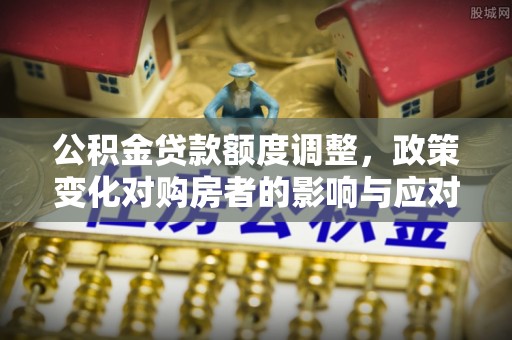 科尔沁左翼中旗公积金贷款额度调整，政策变化对购房者的影响与应对策略