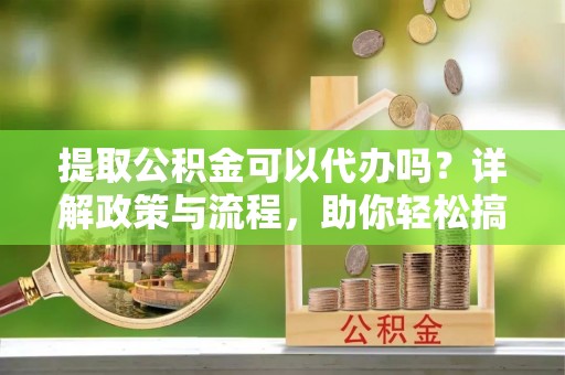 科尔沁左翼中旗提取公积金可以代办吗？详解政策与流程，助你轻松搞定！