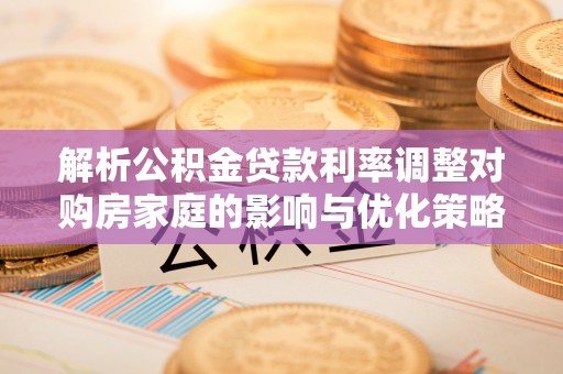 科尔沁左翼中旗解析公积金贷款利率调整对购房家庭的影响与优化策略