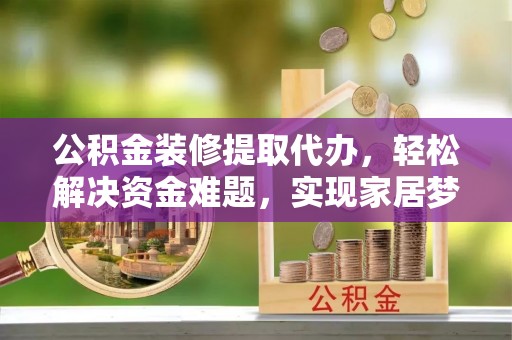 科尔沁左翼中旗公积金装修提取代办，轻松解决资金难题，实现家居梦想