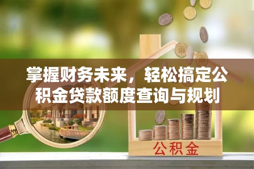 科尔沁左翼中旗掌握财务未来，轻松搞定公积金贷款额度查询与规划