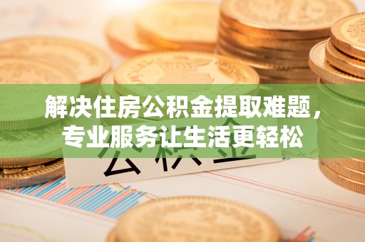 科尔沁左翼中旗解决住房公积金提取难题，专业服务让生活更轻松