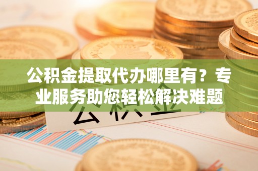 科尔沁左翼中旗公积金提取代办哪里有？专业服务助您轻松解决难题