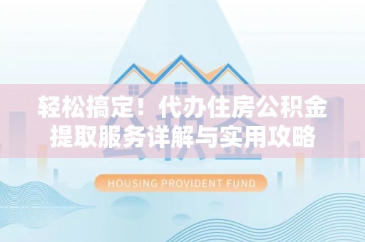 科尔沁左翼中旗轻松搞定！代办住房公积金提取服务详解与实用攻略