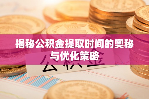 科尔沁左翼中旗揭秘公积金提取时间的奥秘与优化策略