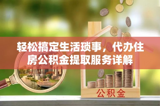 科尔沁左翼中旗轻松搞定生活琐事，代办住房公积金提取服务详解