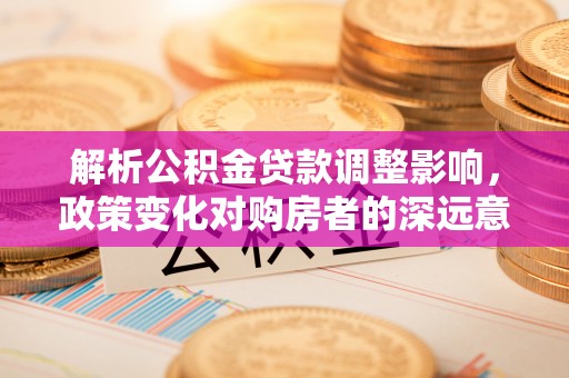 科尔沁左翼中旗解析公积金贷款调整影响，政策变化对购房者的深远意义