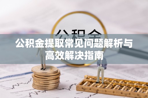 科尔沁左翼中旗公积金提取常见问题解析与高效解决指南