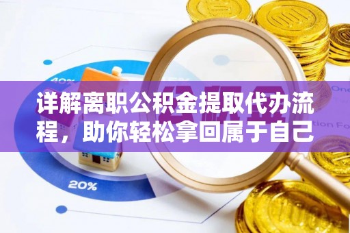 科尔沁左翼中旗详解离职公积金提取代办流程，助你轻松拿回属于自己的钱