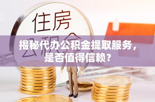 科尔沁左翼中旗揭秘代办公积金提取服务，是否值得信赖？