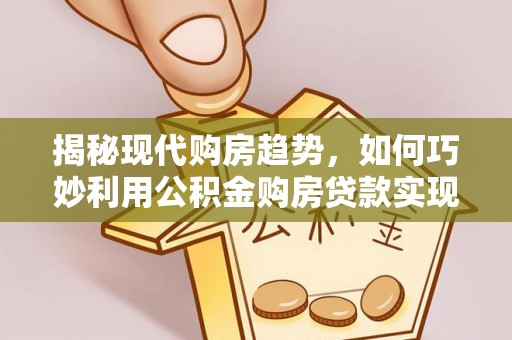 科尔沁左翼中旗揭秘现代购房趋势，如何巧妙利用公积金购房贷款实现置业梦想