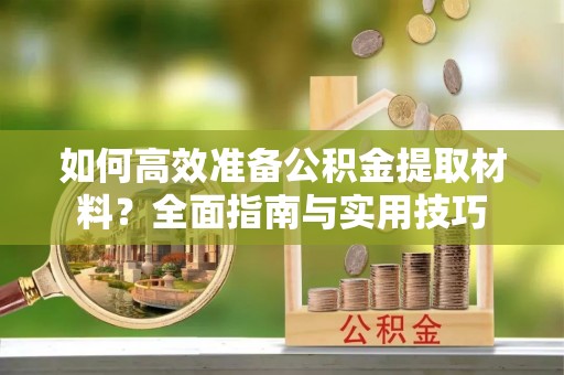 科尔沁左翼中旗如何高效准备公积金提取材料？全面指南与实用技巧