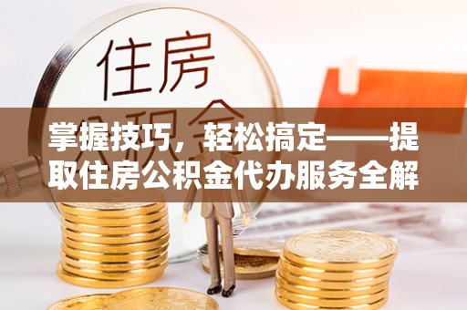 科尔沁左翼中旗掌握技巧，轻松搞定——提取住房公积金代办服务全解析